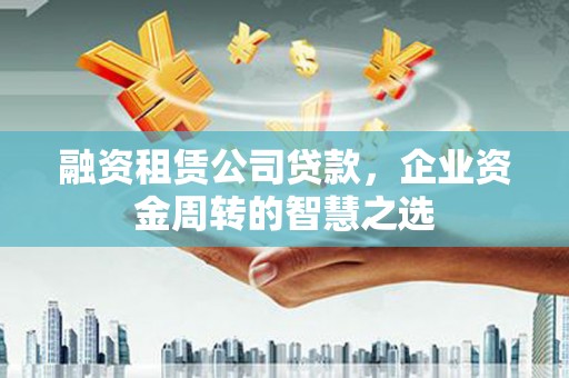新店融资租赁公司贷款，企业资金周转的智慧之选