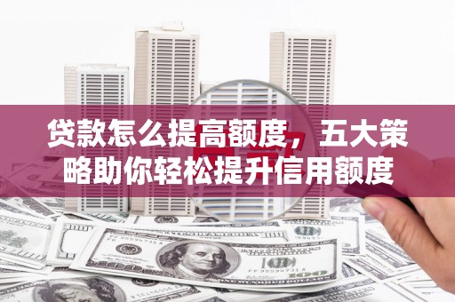 新店贷款怎么提高额度，五大策略助你轻松提升信用额度