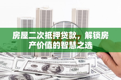 新店房屋二次抵押贷款，解锁房产价值的智慧之选