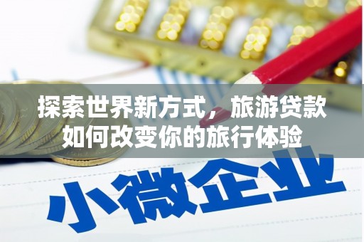 新店探索世界新方式，旅游贷款如何改变你的旅行体验