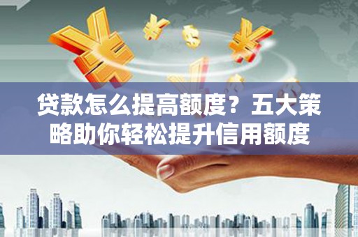 新店贷款怎么提高额度？五大策略助你轻松提升信用额度