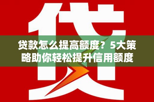 新店贷款怎么提高额度？5大策略助你轻松提升信用额度