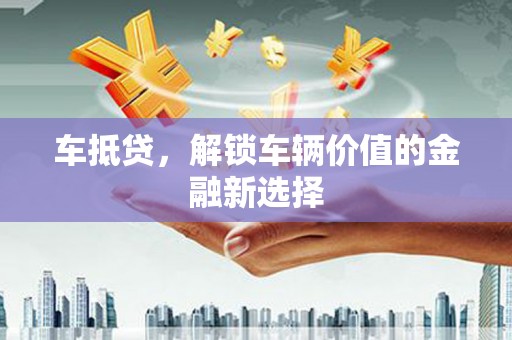 新店车抵贷，解锁车辆价值的金融新选择