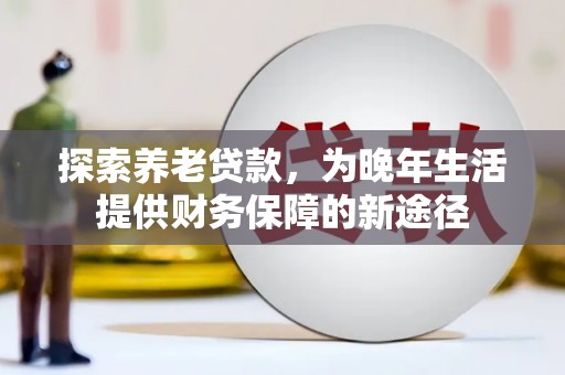 新店探索养老贷款，为晚年生活提供财务保障的新途径