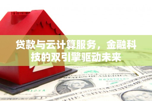 新店贷款与云计算服务，金融科技的双引擎驱动未来