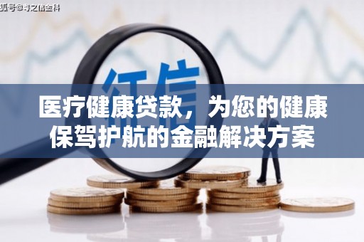 新店医疗健康贷款，为您的健康保驾护航的金融解决方案