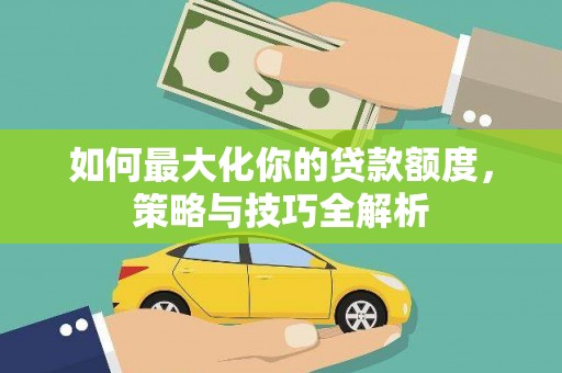 新店如何最大化你的贷款额度，策略与技巧全解析