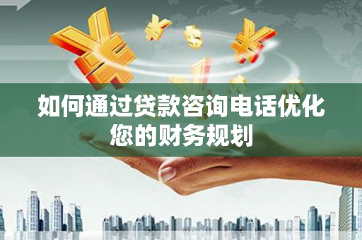 新店如何通过贷款咨询电话优化您的财务规划