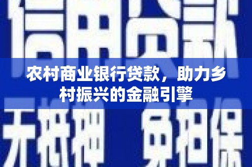新店农村商业银行贷款，助力乡村振兴的金融引擎