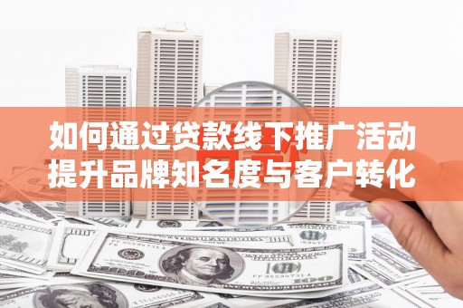 新店如何通过贷款线下推广活动提升品牌知名度与客户转化率