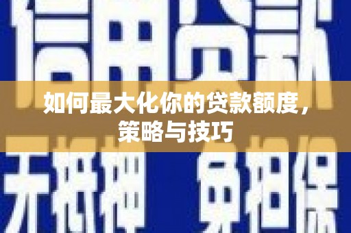 新店如何最大化你的贷款额度，策略与技巧