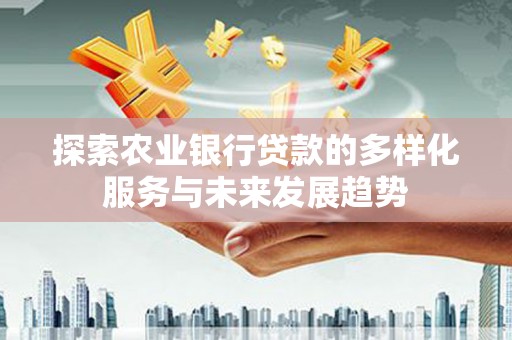 新店探索农业银行贷款的多样化服务与未来发展趋势