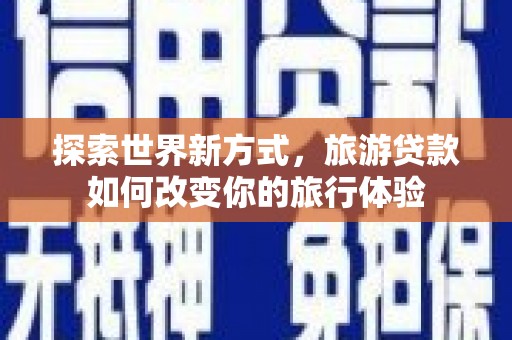 新店探索世界新方式，旅游贷款如何改变你的旅行体验