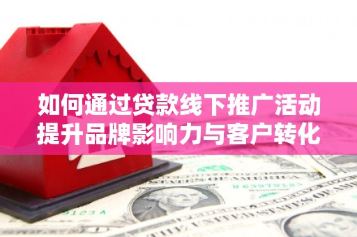 新店如何通过贷款线下推广活动提升品牌影响力与客户转化率
