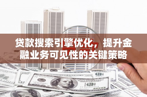 新店贷款搜索引擎优化，提升金融业务可见性的关键策略