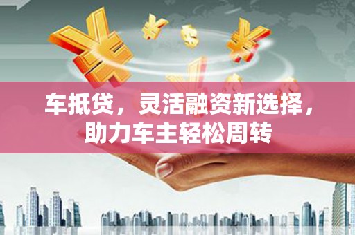 新店车抵贷，灵活融资新选择，助力车主轻松周转