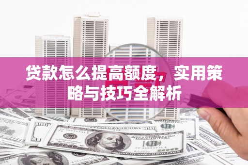 新店贷款怎么提高额度，实用策略与技巧全解析