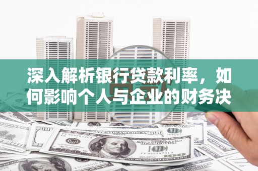 新店深入解析银行贷款利率，如何影响个人与企业的财务决策