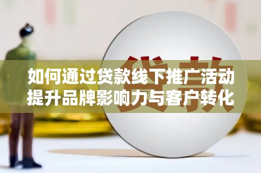 新店如何通过贷款线下推广活动提升品牌影响力与客户转化率