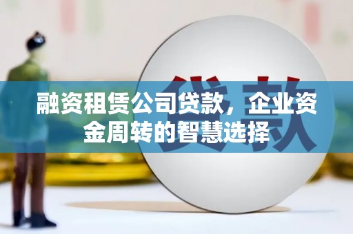 新店融资租赁公司贷款，企业资金周转的智慧选择
