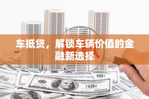 新店车抵贷，解锁车辆价值的金融新选择