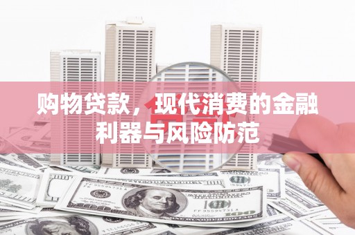 新店购物贷款，现代消费的金融利器与风险防范