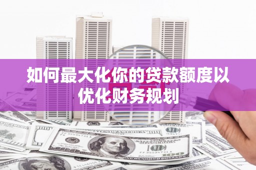 新店如何最大化你的贷款额度以优化财务规划
