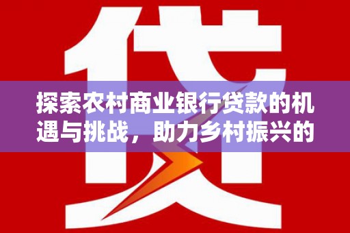 新店探索农村商业银行贷款的机遇与挑战，助力乡村振兴的金融引擎