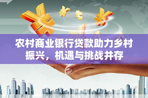 新店农村商业银行贷款助力乡村振兴，机遇与挑战并存