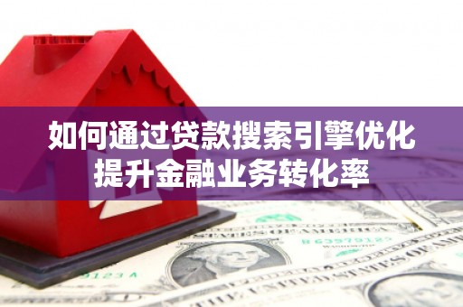 新店如何通过贷款搜索引擎优化提升金融业务转化率