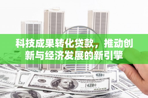新店科技成果转化贷款，推动创新与经济发展的新引擎