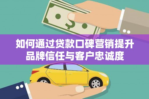 新店如何通过贷款口碑营销提升品牌信任与客户忠诚度