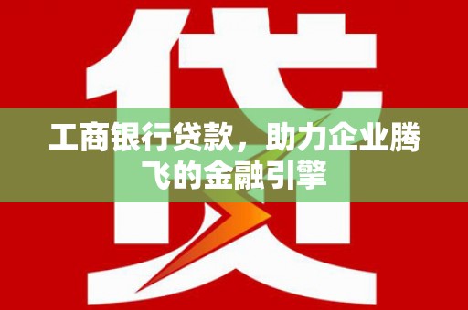 新店工商银行贷款，助力企业腾飞的金融引擎
