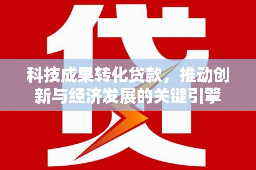 新店科技成果转化贷款，推动创新与经济发展的关键引擎