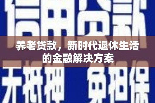 新店养老贷款，新时代退休生活的金融解决方案