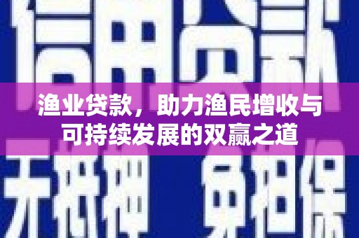 新店渔业贷款，助力渔民增收与可持续发展的双赢之道