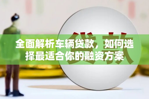 新店全面解析车辆贷款，如何选择最适合你的融资方案