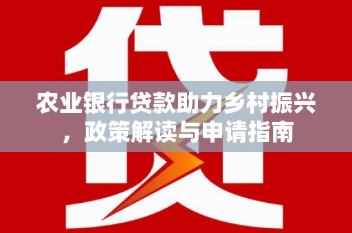 新店农业银行贷款助力乡村振兴，政策解读与申请指南
