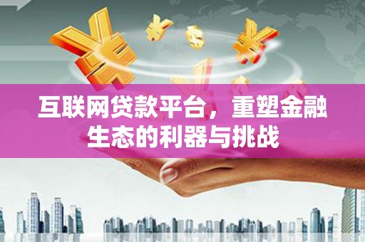 新店互联网贷款平台，重塑金融生态的利器与挑战