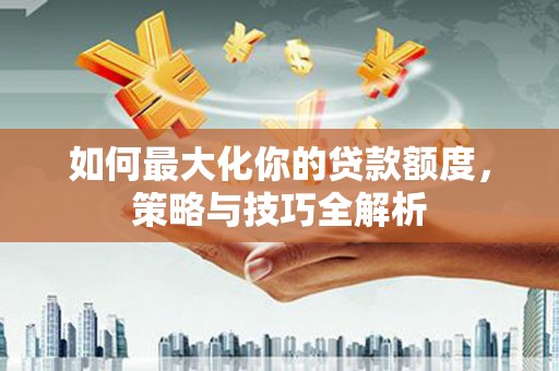新店如何最大化你的贷款额度，策略与技巧全解析
