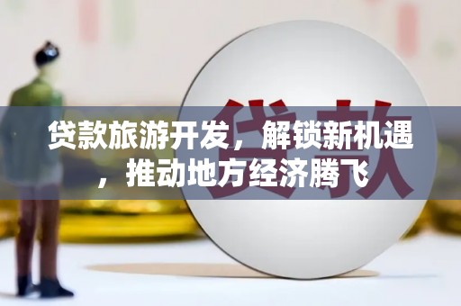 新店贷款旅游开发，解锁新机遇，推动地方经济腾飞