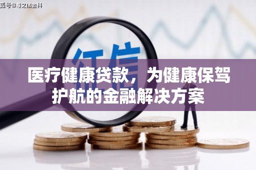 新店医疗健康贷款，为健康保驾护航的金融解决方案