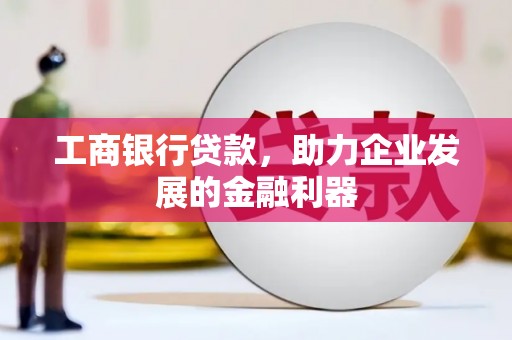 新店工商银行贷款，助力企业发展的金融利器