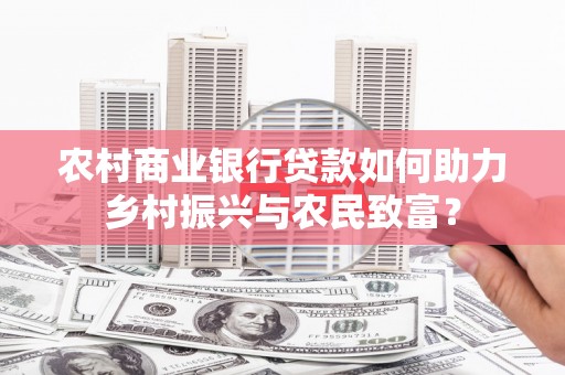 新店农村商业银行贷款如何助力乡村振兴与农民致富？