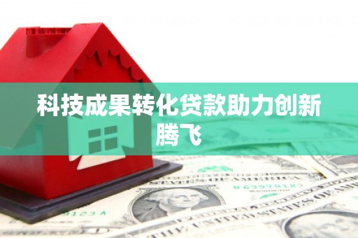 新店科技成果转化贷款助力创新腾飞