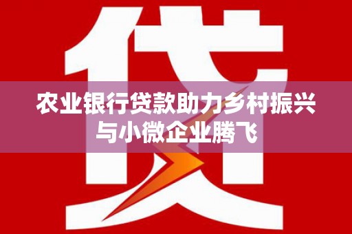 新店农业银行贷款助力乡村振兴与小微企业腾飞