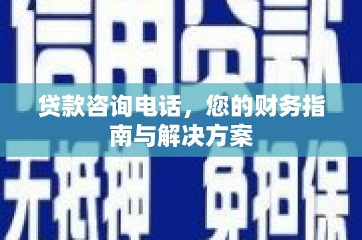 新店贷款咨询电话，您的财务指南与解决方案