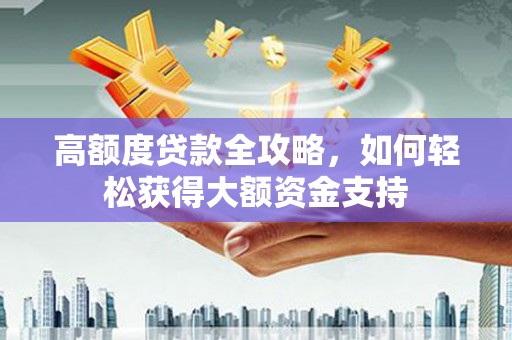 新店高额度贷款全攻略，如何轻松获得大额资金支持