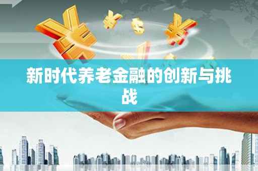 新店新时代养老金融的创新与挑战