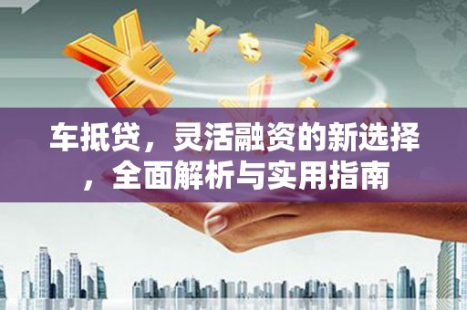 新店车抵贷，灵活融资的新选择，全面解析与实用指南